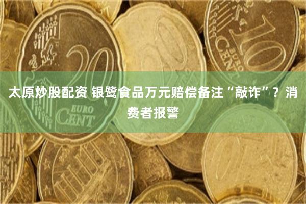 太原炒股配资 银鹭食品万元赔偿备注“敲诈”？消费者报警