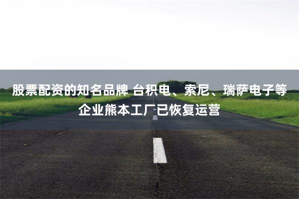 股票配资的知名品牌 台积电、索尼、瑞萨电子等企业熊本工厂已恢复运营