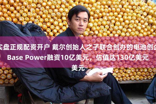 实盘正规配资开户 戴尔创始人之子联合创办的电池创企Base Power融资10亿美元，估值达130亿美元