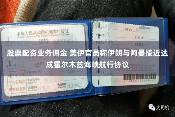股票配资业务佣金 美伊官员称伊朗与阿曼接近达成霍尔木兹海峡航行协议