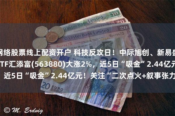网络股票线上配资开户 科技反攻日!中际旭创、新易盛涨超13%,A500ETF汇添富(563880)大涨2%,近5日“吸金”2.44亿元!关注“二次点火+叙事张力”板块