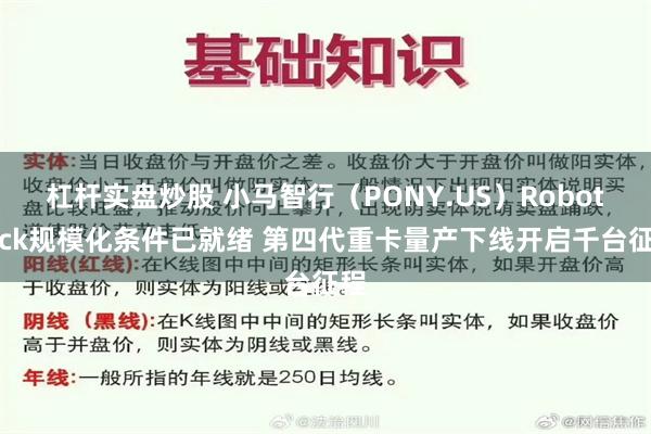 杠杆实盘炒股 小马智行(PONY.US)Robotruck规模化条件已就绪 第四代重卡量产下线开启千台征程