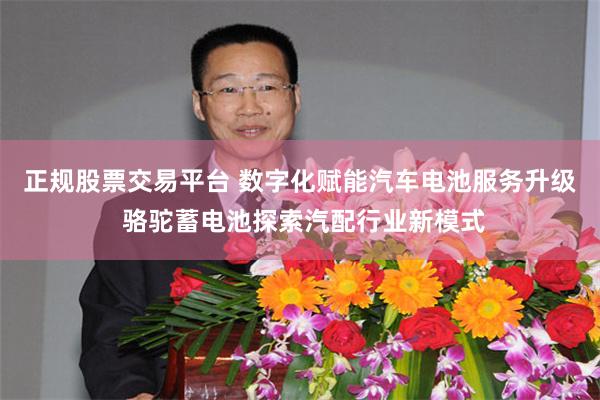 正规股票交易平台 数字化赋能汽车电池服务升级 骆驼蓄电池探索汽配行业新模式