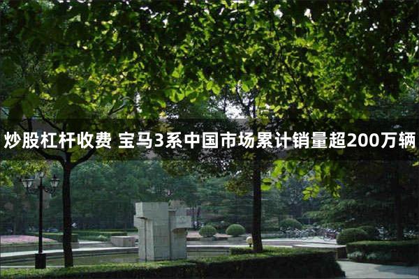 炒股杠杆收费 宝马3系中国市场累计销量超200万辆