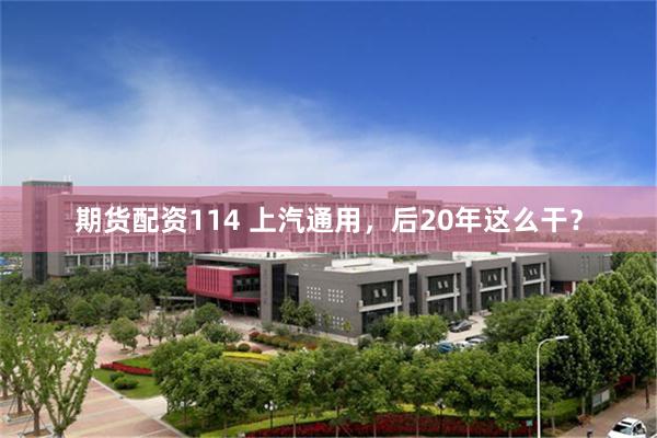 期货配资114 上汽通用，后20年这么干？