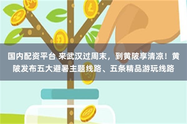 国内配资平台 来武汉过周末，到黄陂享清凉！黄陂发布五大避暑主题线路、五条精品游玩线路