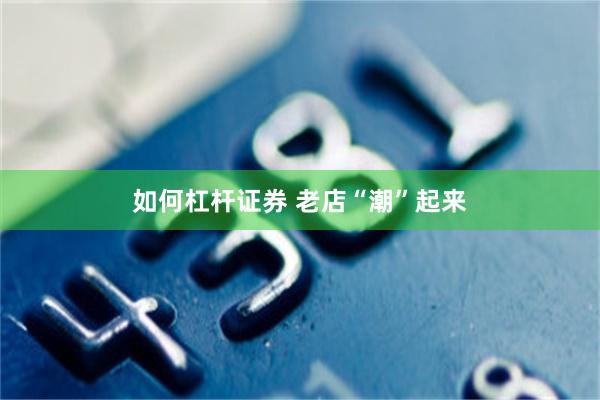 如何杠杆证券 老店“潮”起来