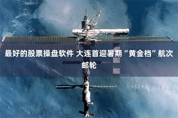 最好的股票操盘软件 大连首迎暑期“黄金档”航次邮轮