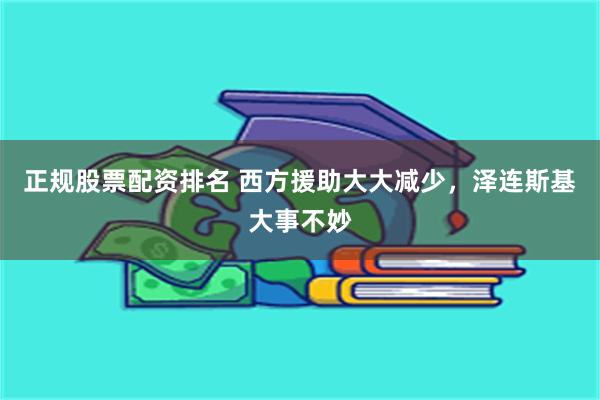 正规股票配资排名 西方援助大大减少，泽连斯基大事不妙