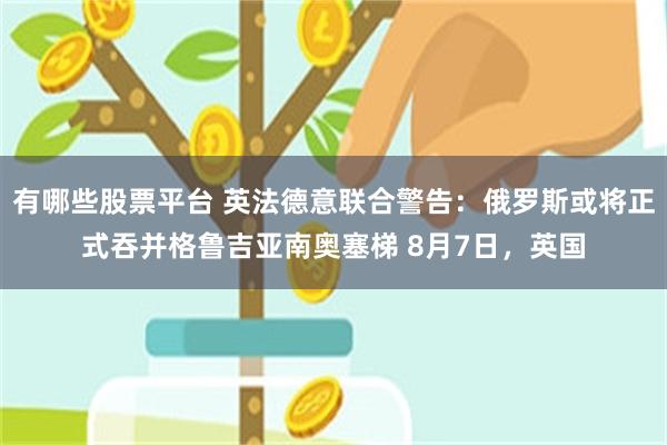 有哪些股票平台 英法德意联合警告：俄罗斯或将正式吞并格鲁吉亚南奥塞梯 8月7日，英国