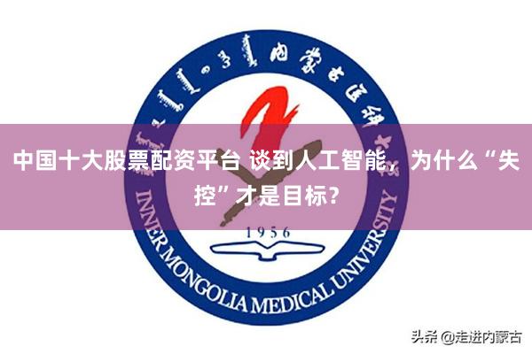 中国十大股票配资平台 谈到人工智能，为什么“失控”才是目标？