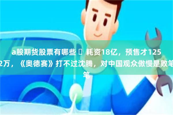 a股期货股票有哪些 ‍耗资18亿，预售才1252万，《奥德赛》打不过沈腾，对中国观众傲慢是败笔