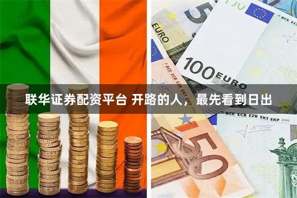 联华证券配资平台 开路的人，最先看到日出