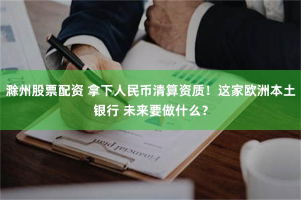 滁州股票配资 拿下人民币清算资质!这家欧洲本土银行 未来要做什么?