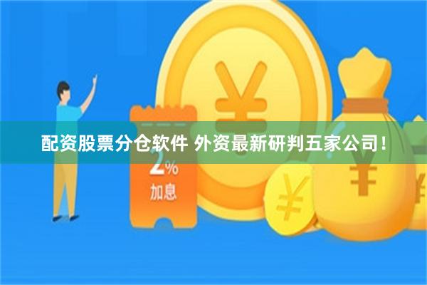 配资股票分仓软件 外资最新研判五家公司!
