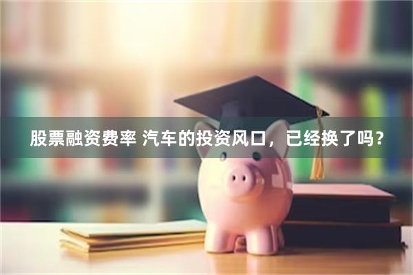 股票融资费率 汽车的投资风口，已经换了吗？