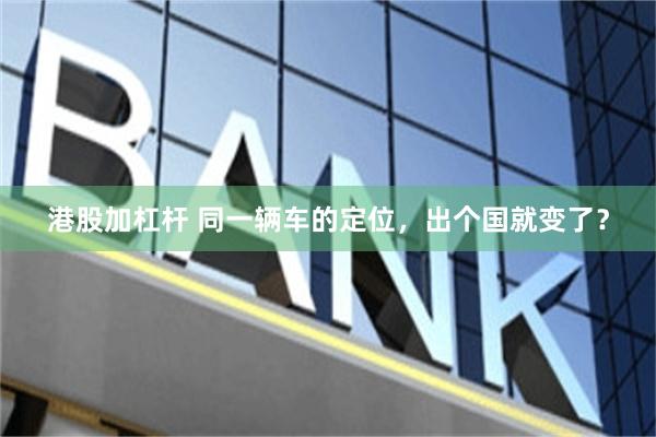 港股加杠杆 同一辆车的定位，出个国就变了？