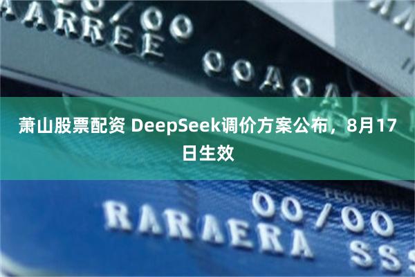 萧山股票配资 DeepSeek调价方案公布，8月17日生效
