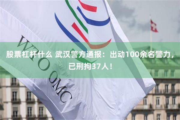股票杠杆什么 武汉警方通报：出动100余名警力，已刑拘37人！