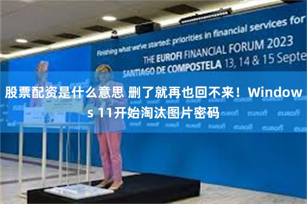 股票配资是什么意思 删了就再也回不来！Windows 11开始淘汰图片密码