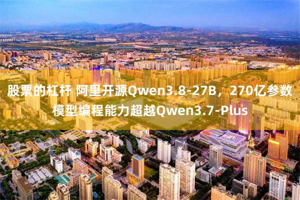 股票的杠杆 阿里开源Qwen3.8-27B，270亿参数模型编程能力超越Qwen3.7-Plus