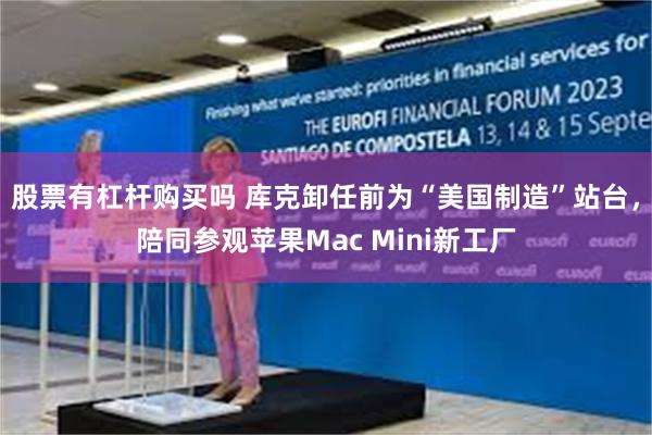 股票有杠杆购买吗 库克卸任前为“美国制造”站台，陪同参观苹果Mac Mini新工厂