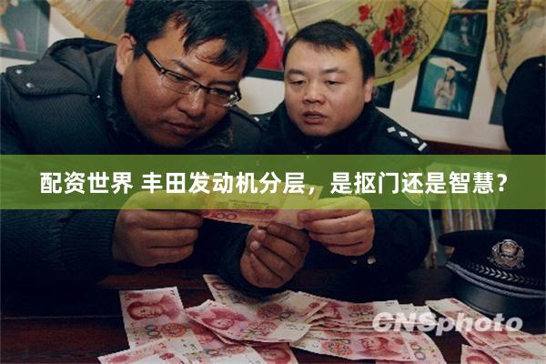 配资世界 丰田发动机分层，是抠门还是智慧？