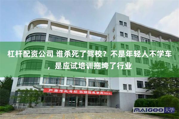 杠杆配资公司 谁杀死了驾校？不是年轻人不学车，是应试培训拖垮了行业