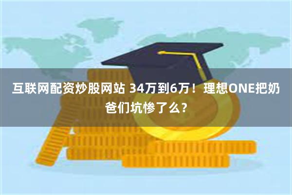 互联网配资炒股网站 34万到6万！理想ONE把奶爸们坑惨了么？