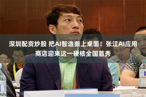 深圳配资炒股 把AI智造搬上桌面！张江AI应用商店迎来这一硬核全国首秀