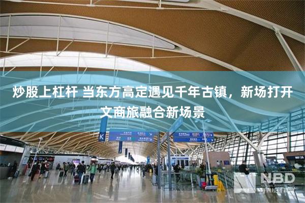 炒股上杠杆 当东方高定遇见千年古镇,新场打开文商旅融合新场景