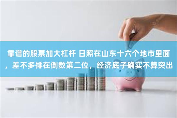 靠谱的股票加大杠杆 日照在山东十六个地市里面,差不多排在倒数第二位,经济底子确实不算突出
