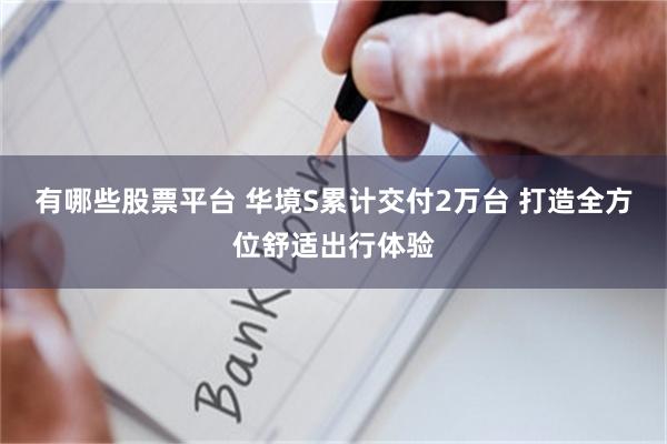 有哪些股票平台 华境S累计交付2万台 打造全方位舒适出行体验