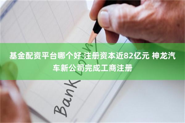基金配资平台哪个好 注册资本近82亿元 神龙汽车新公司完成工商注册