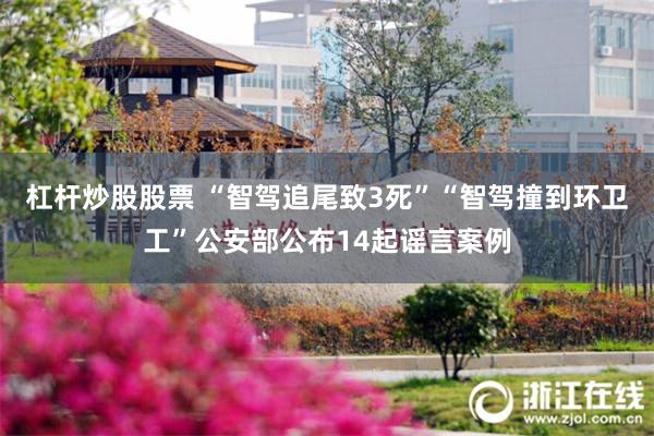 杠杆炒股股票 “智驾追尾致3死”“智驾撞到环卫工”公安部公布14起谣言案例